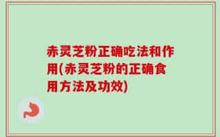 赤灵芝粉正确吃法和作用(赤灵芝粉的正确食用方法及功效)