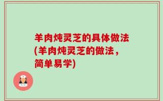 羊肉炖灵芝的具体做法(羊肉炖灵芝的做法，简单易学)