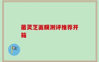 菌灵芝面膜测评推荐开箱