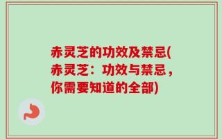 赤灵芝的功效及禁忌(赤灵芝：功效与禁忌，你需要知道的全部)