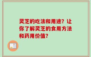 灵芝的吃法和用途？让你了解灵芝的食用方法和药用价值？
