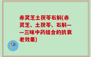 赤灵芝土茯苓石斛(赤灵芝、土茯苓、石斛——三味中药组合的抗衰老效果)