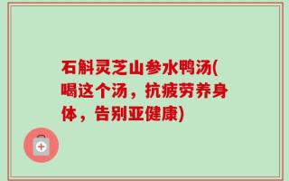 石斛灵芝山参水鸭汤(喝这个汤，抗疲劳养身体，告别亚健康)