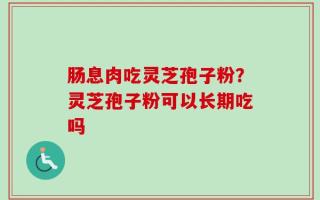 肠息肉吃灵芝孢子粉？灵芝孢子粉可以长期吃吗