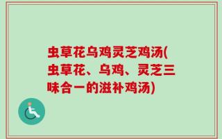 虫草花乌鸡灵芝鸡汤(虫草花、乌鸡、灵芝三味合一的滋补鸡汤)