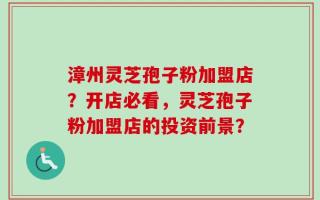 漳州灵芝孢子粉加盟店？开店必看，灵芝孢子粉加盟店的投资前景？