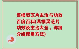 葛根灵芝片主治与功效百度百科(葛根灵芝片功效及主治大全，详细介绍使用方法)