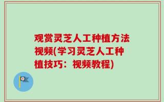 观赏灵芝人工种植方法视频(学习灵芝人工种植技巧：视频教程)
