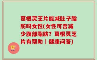 葛根灵芝片能减肚子脂肪吗女性(女性可否减少腹部脂肪？葛根灵芝片有帮助｜健康问答)