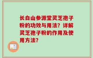 长白山参源堂灵芝孢子粉的功效与用法？详解灵芝孢子粉的作用及使用方法？