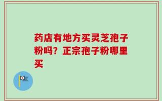 药店有地方买灵芝孢子粉吗？正宗孢子粉哪里买