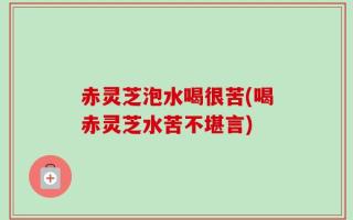 赤灵芝泡水喝很苦(喝赤灵芝水苦不堪言)