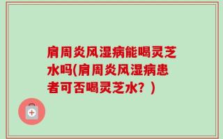 肩周炎风湿病能喝灵芝水吗(肩周炎风湿病患者可否喝灵芝水？)