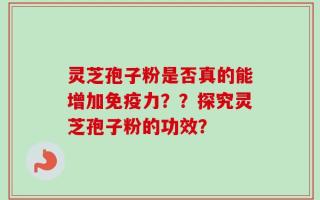 灵芝孢子粉是否真的能增加免疫力？？探究灵芝孢子粉的功效？