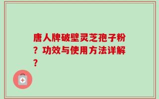 唐人牌破壁灵芝孢子粉？功效与使用方法详解？