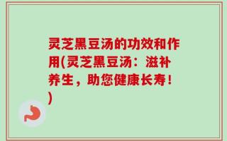 灵芝黑豆汤的功效和作用(灵芝黑豆汤：滋补养生，助您健康长寿！)