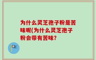 为什么灵芝孢子粉是苦味呢(为什么灵芝孢子粉会带有苦味？