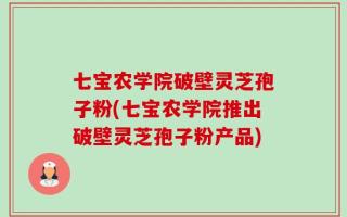 七宝农学院破壁灵芝孢子粉(七宝农学院推出破壁灵芝孢子粉产品)