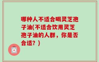哪种人不适合喝灵芝孢子油(不适合饮用灵芝孢子油的人群，你是否合适？)