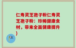 仁寿灵芝孢子粉仁寿灵芝孢子粉：珍稀健康食材，带来全面健康提升)