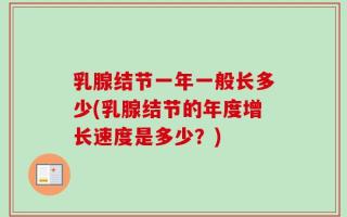 乳腺结节一年一般长多少(乳腺结节的年度增长速度是多少？)