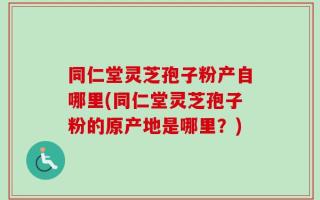 同仁堂灵芝孢子粉产自哪里(同仁堂灵芝孢子粉的原产地是哪里？)