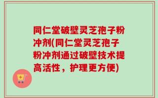 同仁堂破壁灵芝孢子粉冲剂(同仁堂灵芝孢子粉冲剂通过破壁技术提高活性，护理更方便)
