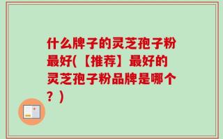 什么牌子的灵芝孢子粉最好(【推荐】最好的灵芝孢子粉品牌是哪个？)