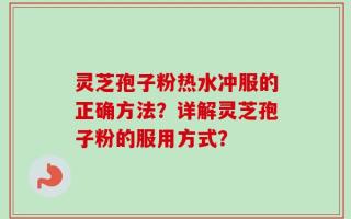 灵芝孢子粉热水冲服的正确方法？详解灵芝孢子粉的服用方式？