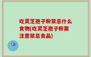 吃灵芝孢子粉禁忌什么食物(吃灵芝孢子粉需注意禁忌食品)