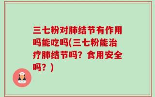 三七粉对肺结节有作用吗能吃吗(三七粉能治疗肺结节吗？食用安全吗？)