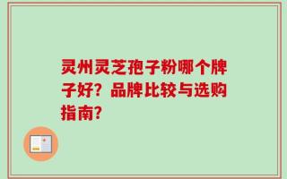灵州灵芝孢子粉哪个牌子好？品牌比较与选购指南？