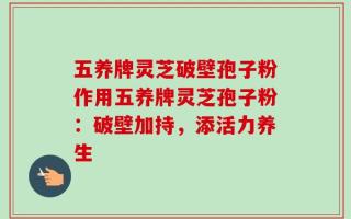 五养牌灵芝破壁孢子粉作用五养牌灵芝孢子粉：破壁加持，添活力养生