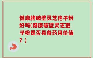 健康牌破壁灵芝孢子粉好吗(健康破壁灵芝孢子粉是否具备药用价值？)