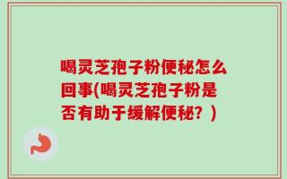 喝灵芝孢子粉便秘怎么回事(喝灵芝孢子粉是否有助于缓解便秘？)