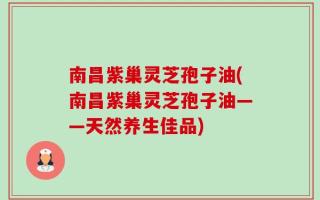 南昌紫巢灵芝孢子油(南昌紫巢灵芝孢子油——天然养生佳品)