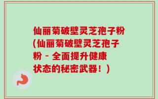 仙丽菊破壁灵芝孢子粉(仙丽菊破壁灵芝孢子粉 - 全面提升健康状态的秘密武器！)