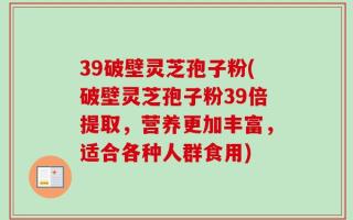 39破壁灵芝孢子粉(破壁灵芝孢子粉39倍提取，营养更加丰富，适合各种人群食用)
