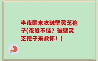 半夜醒来吃破壁灵芝孢子(夜觉不佳？破壁灵芝孢子来救你！)