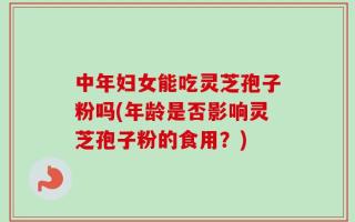中年妇女能吃灵芝孢子粉吗(年龄是否影响灵芝孢子粉的食用？)