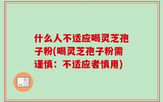 什么人不适应喝灵芝孢子粉(喝灵芝孢子粉需谨慎：不适应者慎用)