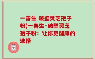 一善生 破壁灵芝孢子粉(一善生·破壁灵芝孢子粉：让你更健康的选择