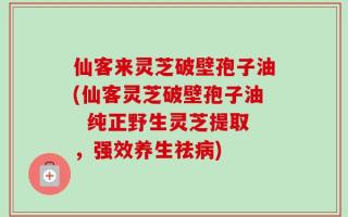 仙客来灵芝破壁孢子油(仙客灵芝破壁孢子油  纯正野生灵芝提取，强效养生祛病)