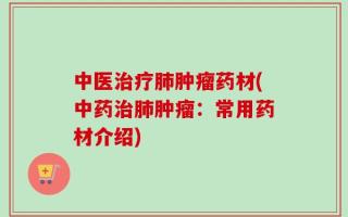 中医治疗肺肿瘤药材(中药治肺肿瘤：常用药材介绍)