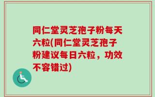 同仁堂灵芝孢子粉每天六粒(同仁堂灵芝孢子粉建议每日六粒，功效不容错过)