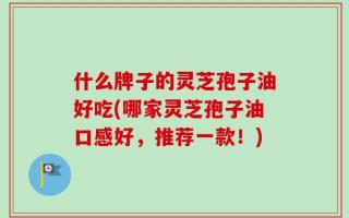 什么牌子的灵芝孢子油好吃(哪家灵芝孢子油口感好，推荐一款！)