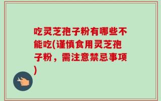 吃灵芝孢子粉有哪些不能吃(谨慎食用灵芝孢子粉，需注意禁忌事项)