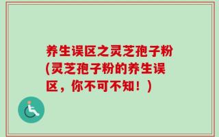 养生误区之灵芝孢子粉(灵芝孢子粉的养生误区，你不可不知！)
