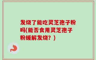 发烧了能吃灵芝孢子粉吗(能否食用灵芝孢子粉缓解发烧？)