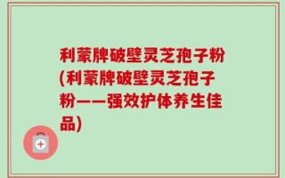 利蒙牌破壁灵芝孢子粉(利蒙牌破壁灵芝孢子粉——强效护体养生佳品)